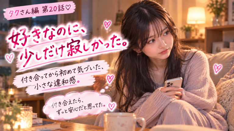 タクさん編 第20話｜好きなのに、少しだけ寂しかった。付き合ってから初めて気づいた、小さな違和感