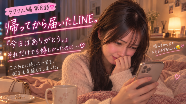 タクさん編 第8話｜帰ってから届いたLINE。「今日はありがとう」の続きが嬉しすぎた夜