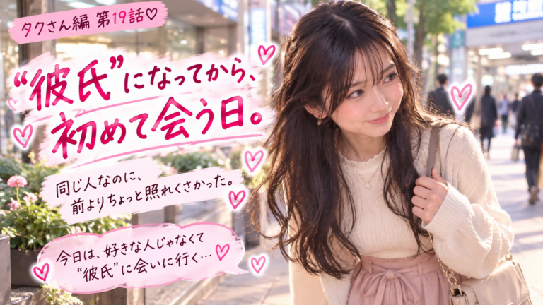 タクさん編 第19話｜“彼氏”になってから、初めて会う日。同じ人なのに少し照れくさかった