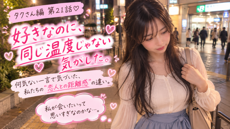 タクさん編 第21話｜好きなのに、同じ温度じゃない気がした。何気ない一言で気づいた二人の距離感