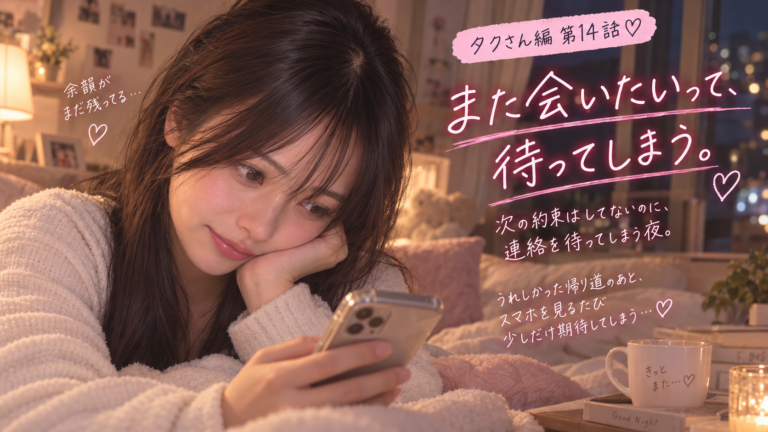 タクさん編 第14話｜また会いたいって、待ってしまう。次の約束がない夜の本音