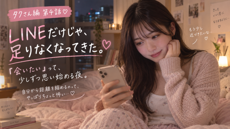 タクさん編 第4話｜LINEだけじゃ、足りなくなってきた。「会いたい」って少しずつ思い始める夜