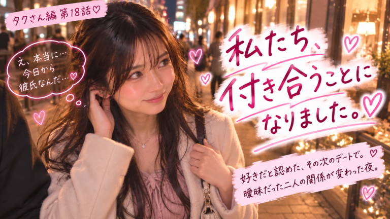 タクさん編 第18話｜私たち、付き合うことになりました。曖昧だった二人の関係が変わった夜